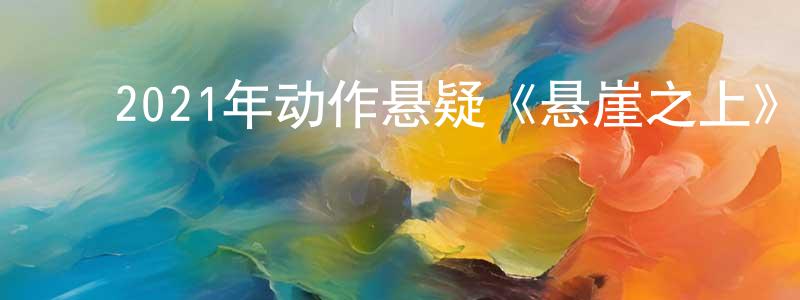蔡德成的动漫综艺大全,2021年动作悬疑《悬崖之上》BD国语中英双字迅雷下载_电影天堂